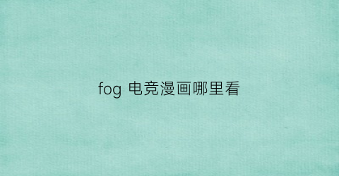 “fog电竞漫画哪里看(fog(电竞)漫画)